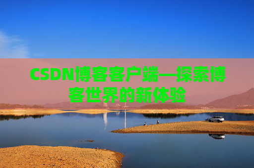 CSDN博客客户端—探索博客世界的新体验 CSDN博客客户端—探索博客世界的新体验